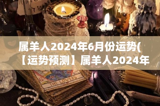 属羊人2024年6月份运势(【运势预测】属羊人2024年6月份运势简析)