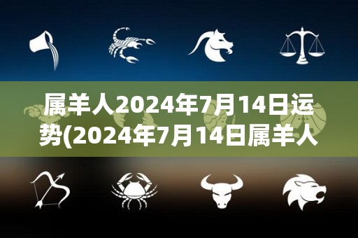 属羊人2024年7月14日运势(2024年7月14日属羊人运势预测)