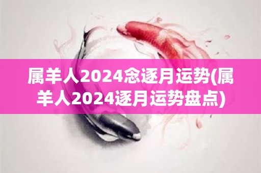 属羊人2024念逐月运势(属羊人2024逐月运势盘点)