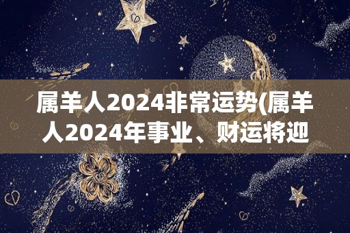 属羊人2024非常运势(属羊人2024年事业、财运将迎双丰收)