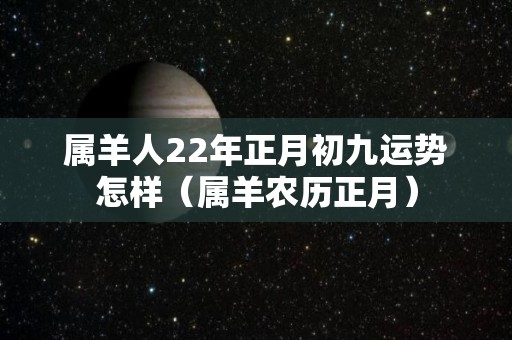 属羊人22年正月初九运势怎样（属羊农历正月）