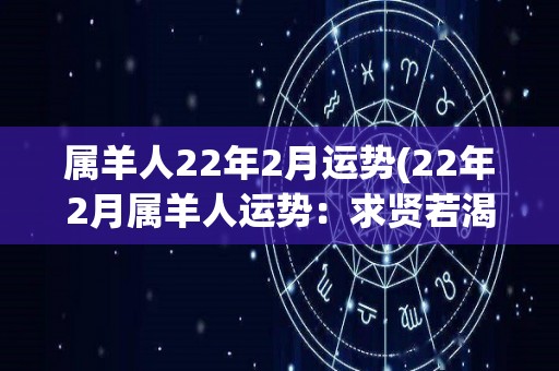 属羊人22年2月运势(22年2月属羊人运势：求贤若渴，速战速决)