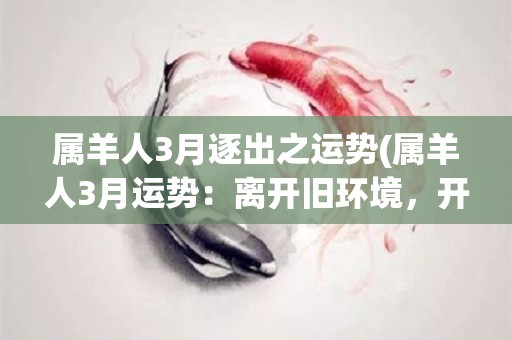 属羊人3月逐出之运势(属羊人3月运势：离开旧环境，开启新征程！)
