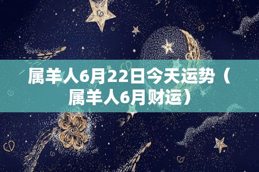 属羊人6月22日今天运势（属羊人6月财运）