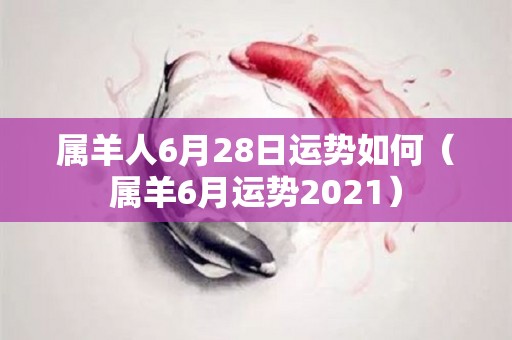 属羊人6月28日运势如何（属羊6月运势2021）