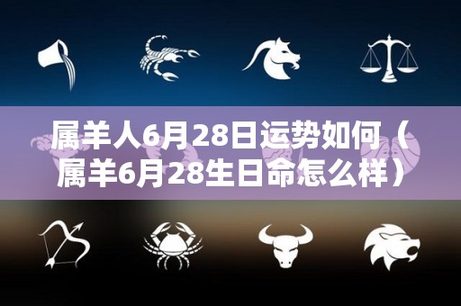 属羊人6月28日运势如何（属羊6月28生日命怎么样）