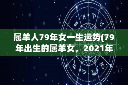 属羊人79年女一生运势(79年出生的属羊女，2021年一生运势简析)