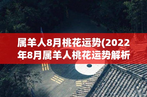 属羊人8月桃花运势(2022年8月属羊人桃花运势解析)