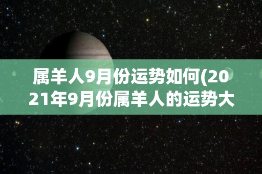 属羊人9月份运势如何(2021年9月份属羊人的运势大揭秘！)