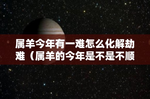 属羊今年有一难怎么化解劫难（属羊的今年是不是不顺）