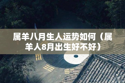 属羊八月生人运势如何（属羊人8月出生好不好）