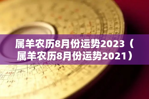 属羊农历8月份运势2023（属羊农历8月份运势2021）