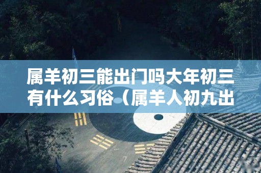 属羊初三能出门吗大年初三有什么习俗（属羊人初九出生命运）