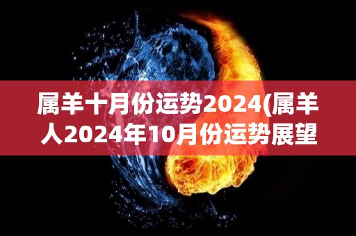 属羊十月份运势2024(属羊人2024年10月份运势展望)