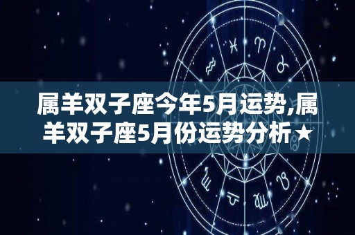 属羊双子座今年5月运势,属羊双子座5月份运势分析★★☆☆双子座5月份运势分析