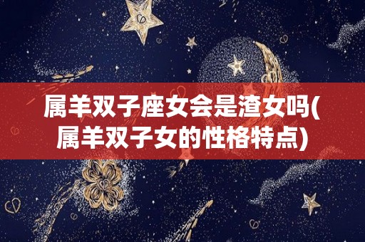 属羊双子座女会是渣女吗(属羊双子女的性格特点)