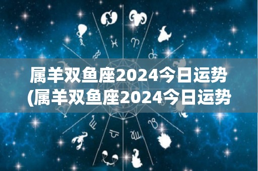 属羊双鱼座2024今日运势(属羊双鱼座2024今日运势预测)