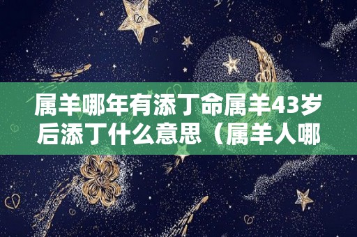 属羊哪年有添丁命属羊43岁后添丁什么意思（属羊人哪一年适合要孩子）