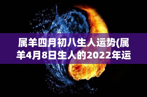 属羊四月初八生人运势(属羊4月8日生人的2022年运势解析)