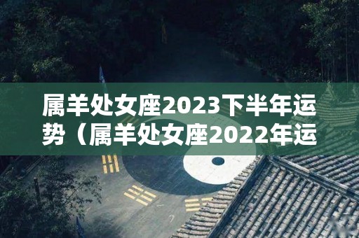 属羊处女座2023下半年运势（属羊处女座2022年运势）