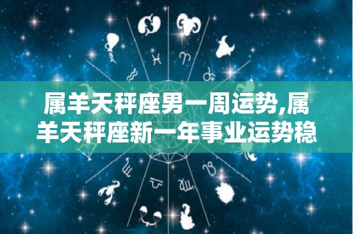 属羊天秤座男一周运势,属羊天秤座新一年事业运势稳定、稳定收入取得不错的成就