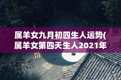 属羊女九月初四生人运势(属羊女第四天生人2021年运势大揭秘!)