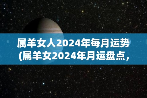 属羊女人2024年每月运势(属羊女2024年月运盘点，财运亨通，感情顺畅！)