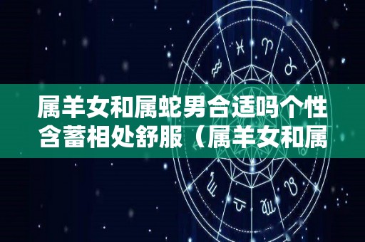 属羊女和属蛇男合适吗个性含蓄相处舒服（属羊女和属蛇男的性格合不合）