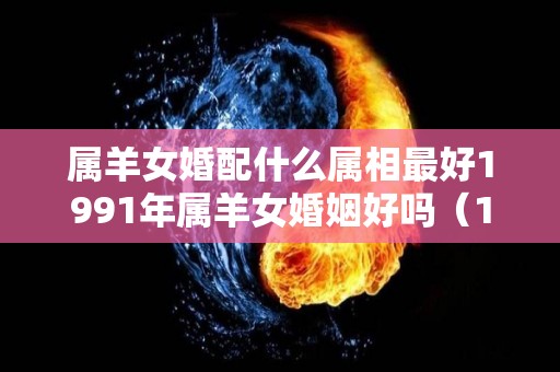 属羊女婚配什么属相最好1991年属羊女婚姻好吗（1991年属羊女宜配）