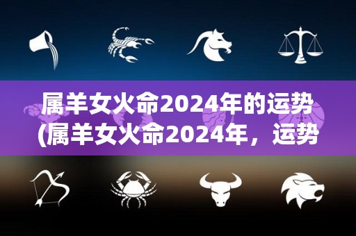 属羊女火命2024年的运势(属羊女火命2024年，运势大好！)