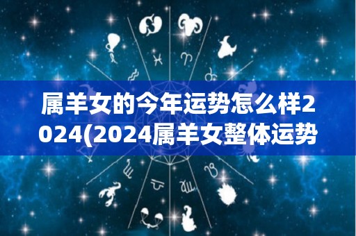 属羊女的今年运势怎么样2024(2024属羊女整体运势如何？)