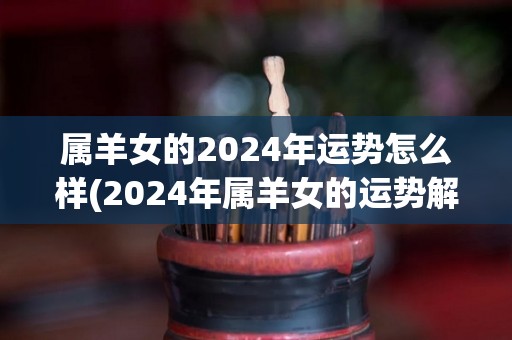 属羊女的2024年运势怎么样(2024年属羊女的运势解析)