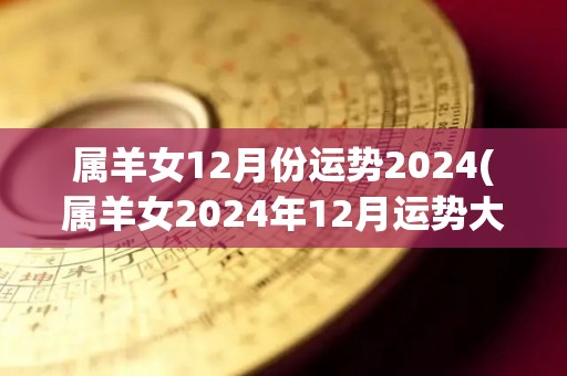 属羊女12月份运势2024(属羊女2024年12月运势大揭秘)