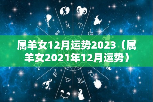 属羊女12月运势2023（属羊女2021年12月运势）