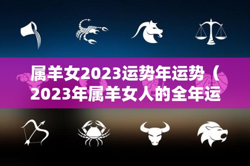 属羊女2023运势年运势（2023年属羊女人的全年运势如何）