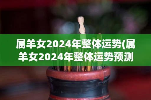 属羊女2024年整体运势(属羊女2024年整体运势预测)