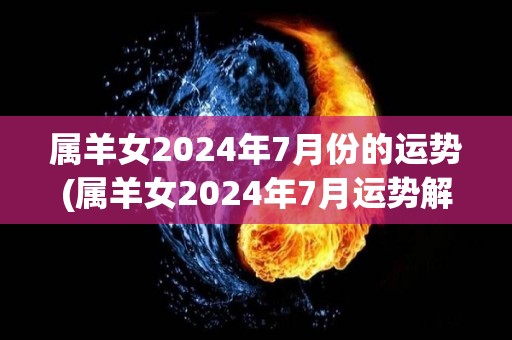 属羊女2024年7月份的运势(属羊女2024年7月运势解析)