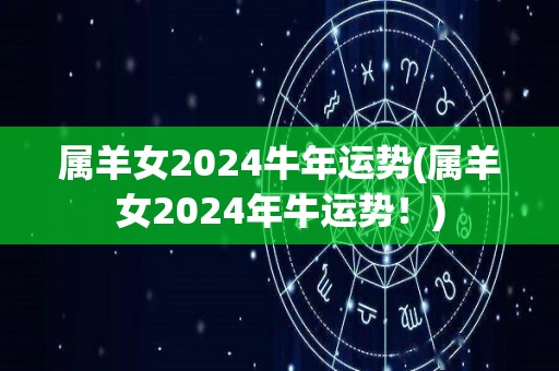 属羊女2024牛年运势(属羊女2024年牛运势！)