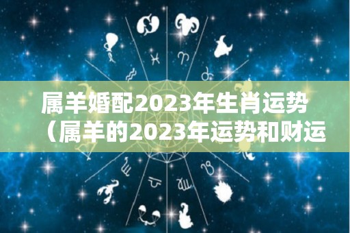 属羊婚配2023年生肖运势（属羊的2023年运势和财运怎么样）