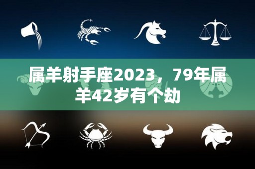 属羊射手座2023，79年属羊42岁有个劫
