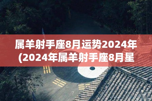 属羊射手座8月运势2024年(2024年属羊射手座8月星象详解)