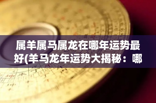 属羊属马属龙在哪年运势最好(羊马龙年运势大揭秘：哪年最旺？)