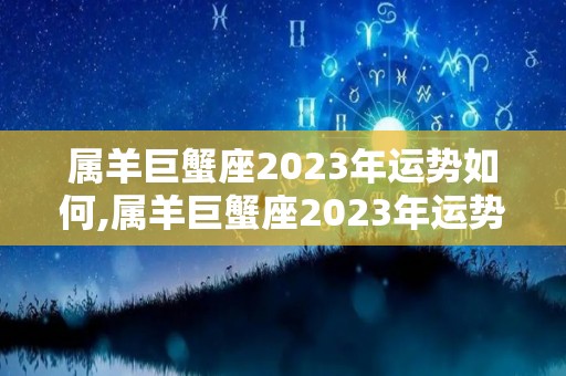 属羊巨蟹座2023年运势如何,属羊巨蟹座2023年运势详解属羊巨蟹座2023年运势如何