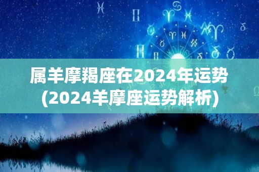 属羊摩羯座在2024年运势(2024羊摩座运势解析)