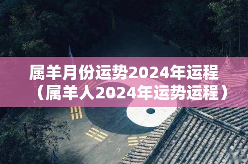 属羊月份运势2024年运程（属羊人2024年运势运程）