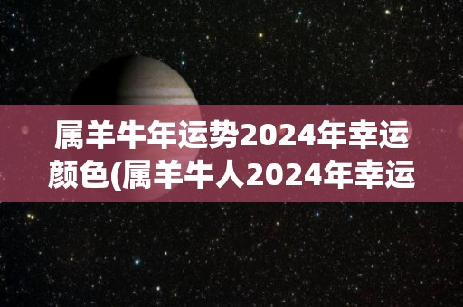 属羊牛年运势2024年幸运颜色(属羊牛人2024年幸运颜色大揭秘)