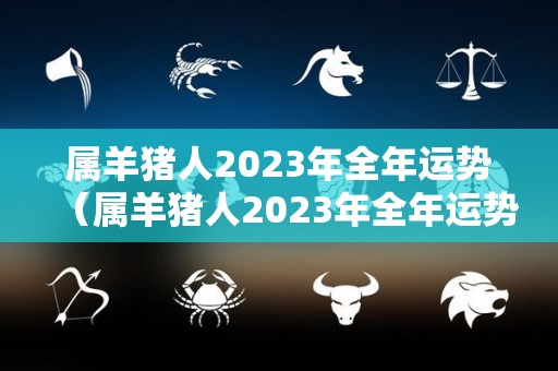 属羊猪人2023年全年运势（属羊猪人2023年全年运势女性）