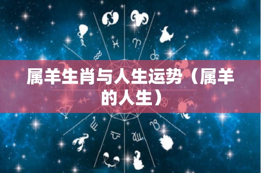 属羊生肖与人生运势（属羊的人生）