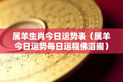属羊生肖今日运势表（属羊今日运势每日运程佛滔阁）
