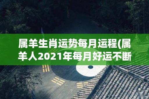 属羊生肖运势每月运程(属羊人2021年每月好运不断)